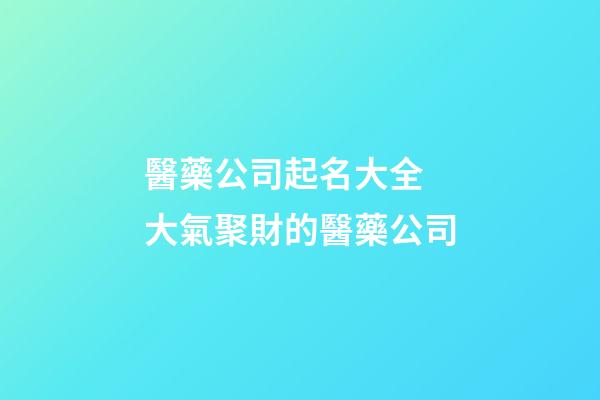 醫藥公司起名大全 大氣聚財的醫藥公司